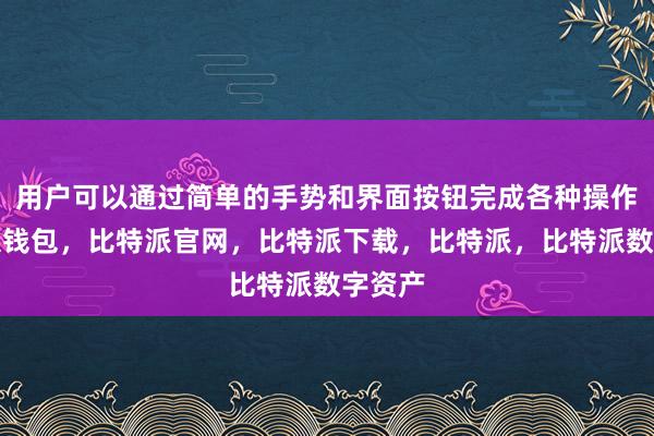 用户可以通过简单的手势和界面按钮完成各种操作比特派钱包，比特派官网，比特派下载，比特派，比特派数字资产