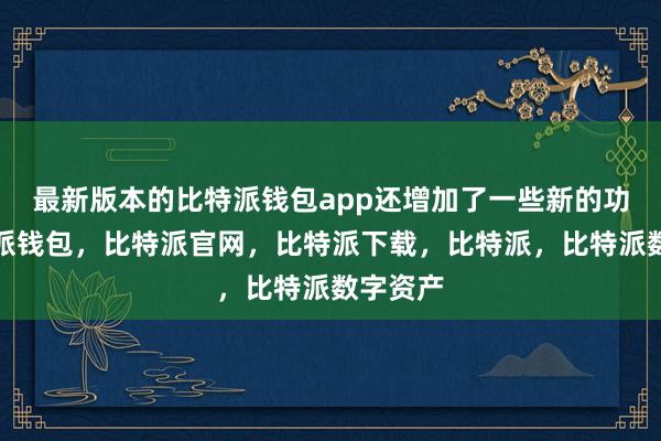 最新版本的比特派钱包app还增加了一些新的功能比特派钱包，比特派官网，比特派下载，比特派，比特派数字资产