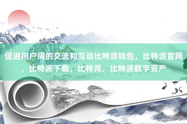 促进用户间的交流和互动比特派钱包，比特派官网，比特派下载，比特派，比特派数字资产