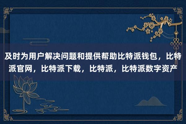 及时为用户解决问题和提供帮助比特派钱包，比特派官网，比特派下载，比特派，比特派数字资产