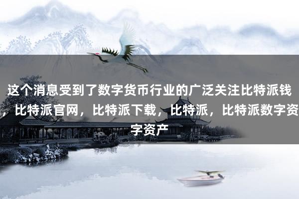 这个消息受到了数字货币行业的广泛关注比特派钱包，比特派官网，比特派下载，比特派，比特派数字资产