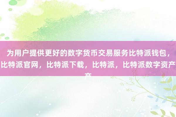 为用户提供更好的数字货币交易服务比特派钱包，比特派官网，比特派下载，比特派，比特派数字资产