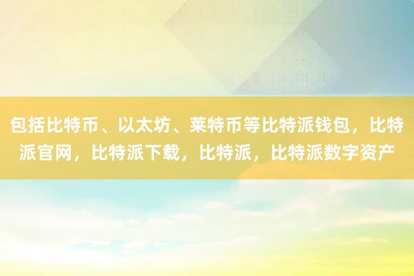 包括比特币、以太坊、莱特币等比特派钱包，比特派官网，比特派下载，比特派，比特派数字资产