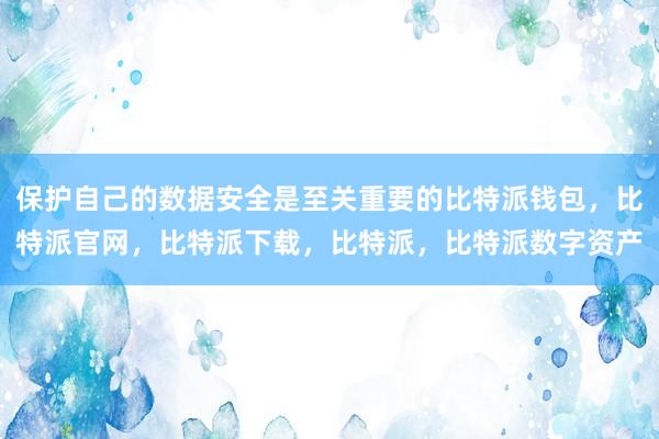 保护自己的数据安全是至关重要的比特派钱包，比特派官网，比特派下载，比特派，比特派数字资产