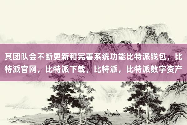 其团队会不断更新和完善系统功能比特派钱包，比特派官网，比特派下载，比特派，比特派数字资产