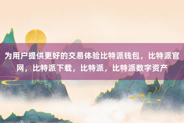 为用户提供更好的交易体验比特派钱包，比特派官网，比特派下载，比特派，比特派数字资产