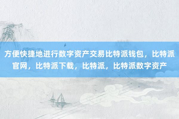 方便快捷地进行数字资产交易比特派钱包，比特派官网，比特派下载，比特派，比特派数字资产