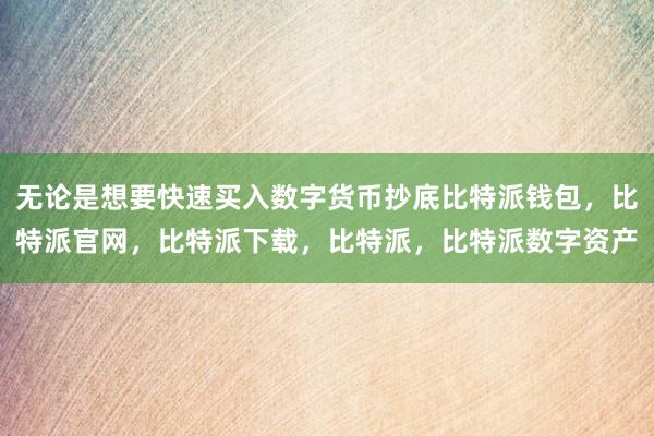 无论是想要快速买入数字货币抄底比特派钱包，比特派官网，比特派下载，比特派，比特派数字资产