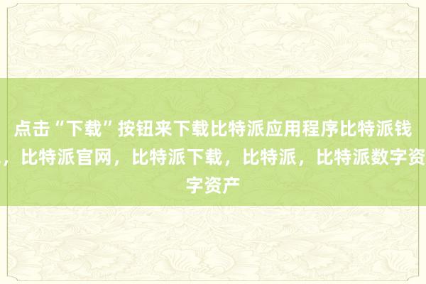 点击“下载”按钮来下载比特派应用程序比特派钱包，比特派官网，比特派下载，比特派，比特派数字资产