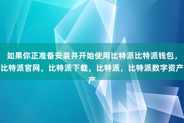 如果你正准备安装并开始使用比特派比特派钱包，比特派官网，比特派下载，比特派，比特派数字资产