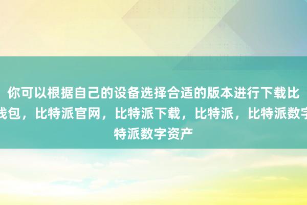 你可以根据自己的设备选择合适的版本进行下载比特派钱包，比特派官网，比特派下载，比特派，比特派数字资产