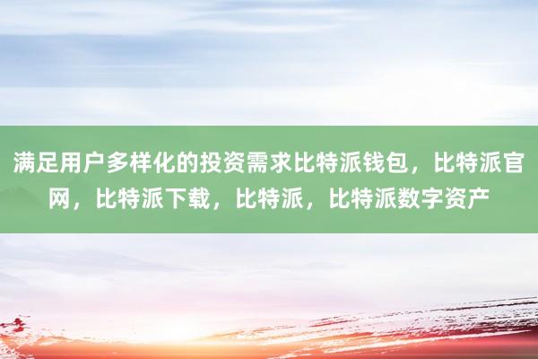 满足用户多样化的投资需求比特派钱包，比特派官网，比特派下载，比特派，比特派数字资产