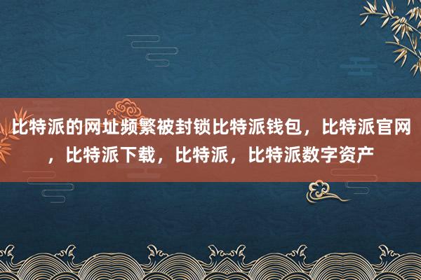 比特派的网址频繁被封锁比特派钱包，比特派官网，比特派下载，比特派，比特派数字资产