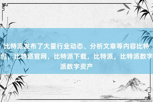 比特派发布了大量行业动态、分析文章等内容比特派钱包，比特派官网，比特派下载，比特派，比特派数字资产