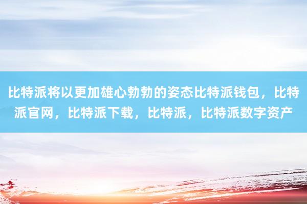 比特派将以更加雄心勃勃的姿态比特派钱包，比特派官网，比特派下载，比特派，比特派数字资产