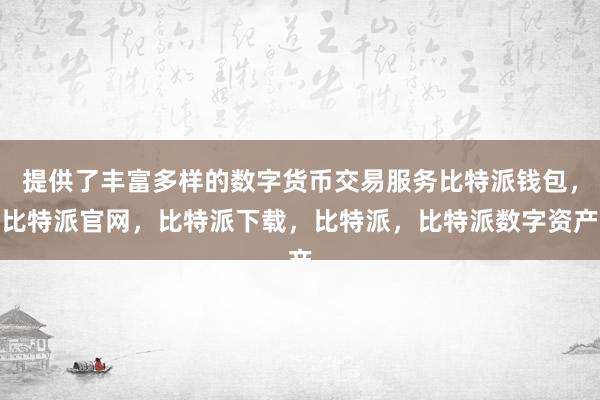 提供了丰富多样的数字货币交易服务比特派钱包，比特派官网，比特派下载，比特派，比特派数字资产