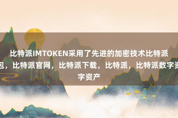 比特派IMTOKEN采用了先进的加密技术比特派钱包，比特派官网，比特派下载，比特派，比特派数字资产