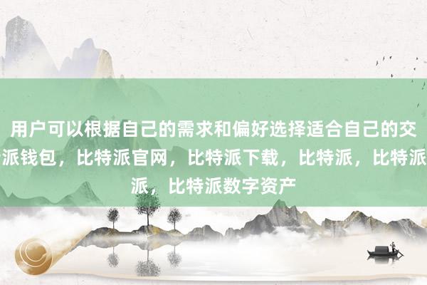 用户可以根据自己的需求和偏好选择适合自己的交易对比特派钱包，比特派官网，比特派下载，比特派，比特派数字资产