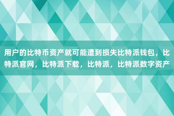 用户的比特币资产就可能遭到损失比特派钱包，比特派官网，比特派下载，比特派，比特派数字资产