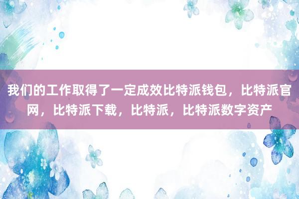 我们的工作取得了一定成效比特派钱包，比特派官网，比特派下载，比特派，比特派数字资产