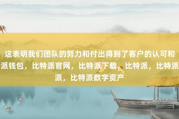 这表明我们团队的努力和付出得到了客户的认可和肯定比特派钱包，比特派官网，比特派下载，比特派，比特派数字资产