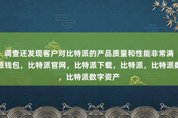 调查还发现客户对比特派的产品质量和性能非常满意比特派钱包，比特派官网，比特派下载，比特派，比特派数字资产