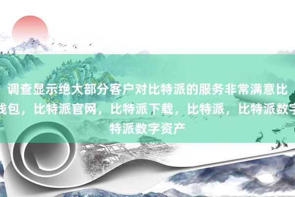 调查显示绝大部分客户对比特派的服务非常满意比特派钱包，比特派官网，比特派下载，比特派，比特派数字资产