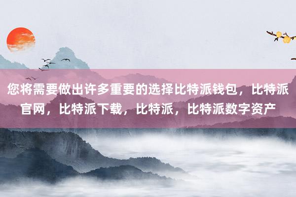 您将需要做出许多重要的选择比特派钱包，比特派官网，比特派下载，比特派，比特派数字资产