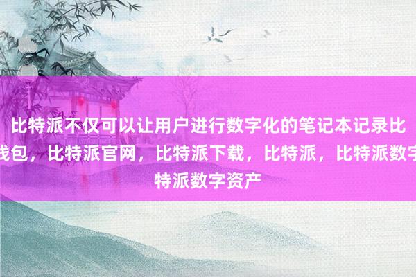 比特派不仅可以让用户进行数字化的笔记本记录比特派钱包，比特派官网，比特派下载，比特派，比特派数字资产