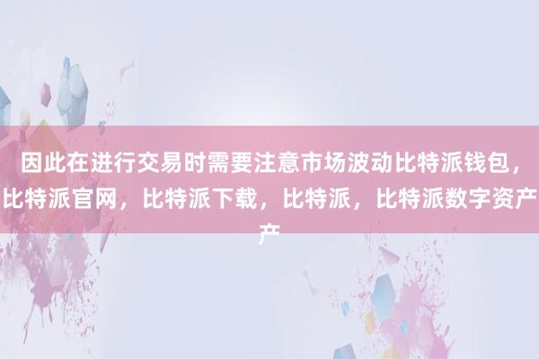 因此在进行交易时需要注意市场波动比特派钱包，比特派官网，比特派下载，比特派，比特派数字资产