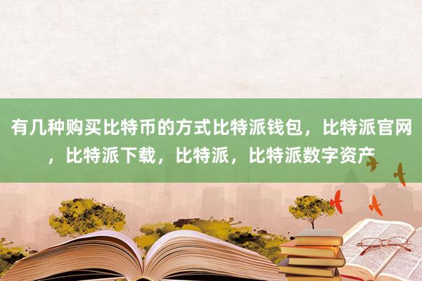 有几种购买比特币的方式比特派钱包，比特派官网，比特派下载，比特派，比特派数字资产