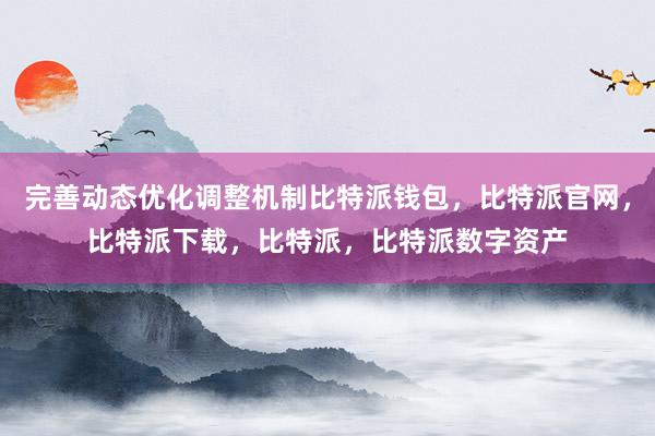 完善动态优化调整机制比特派钱包，比特派官网，比特派下载，比特派，比特派数字资产