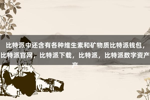 比特派中还含有各种维生素和矿物质比特派钱包，比特派官网，比特派下载，比特派，比特派数字资产