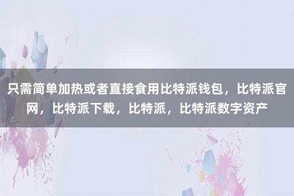 只需简单加热或者直接食用比特派钱包，比特派官网，比特派下载，比特派，比特派数字资产