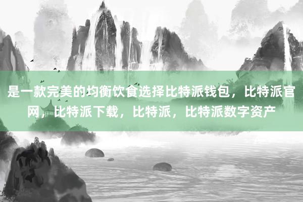 是一款完美的均衡饮食选择比特派钱包，比特派官网，比特派下载，比特派，比特派数字资产