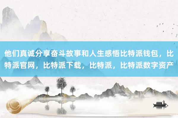 他们真诚分享奋斗故事和人生感悟比特派钱包，比特派官网，比特派下载，比特派，比特派数字资产