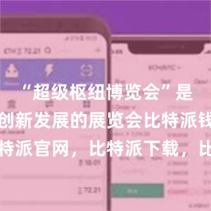 “超级枢纽博览会”是一个展示创新发展的展览会比特派钱包，比特派官网，比特派下载，比特派，比特派数字资产