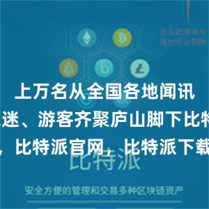 上万名从全国各地闻讯而来的乐迷、游客齐聚庐山脚下比特派钱包，比特派官网，比特派下载，比特派，比特派数字资产