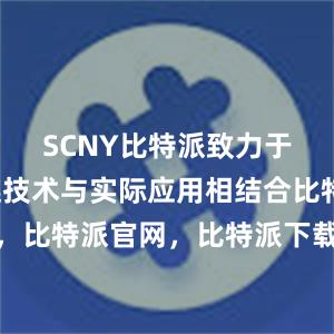 SCNY比特派致力于将区块链技术与实际应用相结合比特派钱包，比特派官网，比特派下载，比特派，比特派数字资产