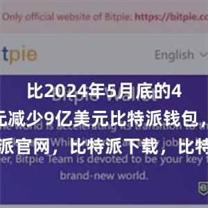 比2024年5月底的4172亿美元减少9亿美元比特派钱包，比特派官网，比特派下载，比特派，比特派数字资产