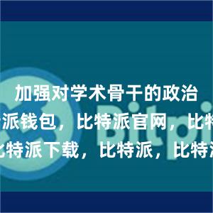 加强对学术骨干的政治吸纳比特派钱包，比特派官网，比特派下载，比特派，比特派数字资产