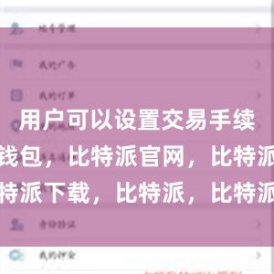 用户可以设置交易手续费比特派钱包，比特派官网，比特派下载，比特派，比特派数字资产