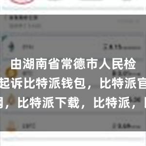 由湖南省常德市人民检察院审查起诉比特派钱包，比特派官网，比特派下载，比特派，比特派数字资产