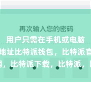 用户只需在手机或电脑上输入该地址比特派钱包，比特派官网，比特派下载，比特派，比特派数字资产