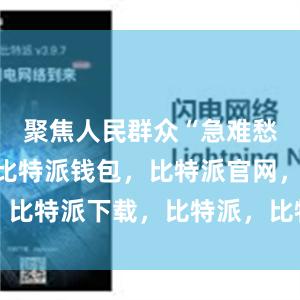 聚焦人民群众“急难愁盼”问题比特派钱包，比特派官网，比特派下载，比特派，比特派数字资产